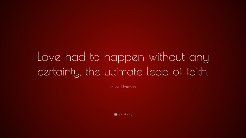 Alice Hoffman Quote: “Love had to happen without any certainty, the ultimate leap of faith.”