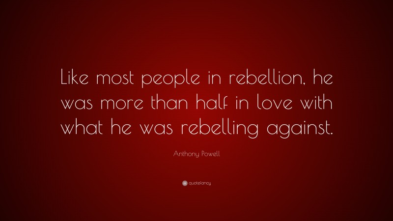 Anthony Powell Quote: “Like most people in rebellion, he was more than half in love with what he was rebelling against.”