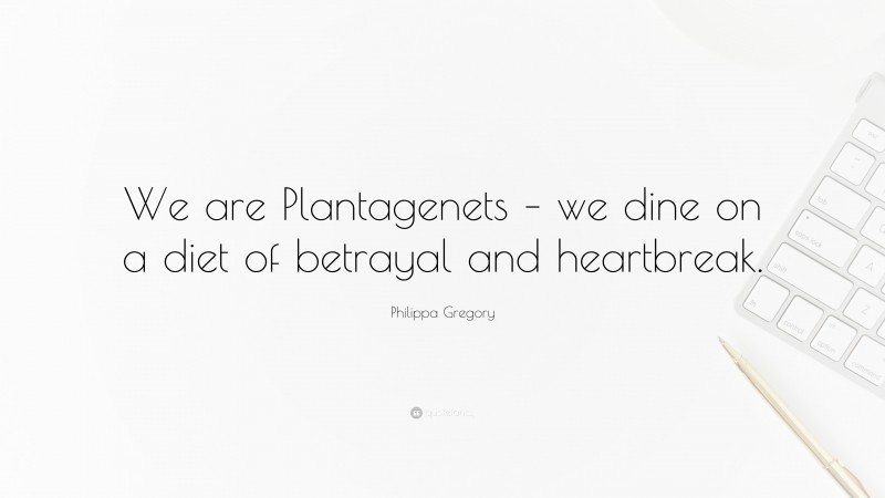 Philippa Gregory Quote: “We are Plantagenets – we dine on a diet of betrayal and heartbreak.”