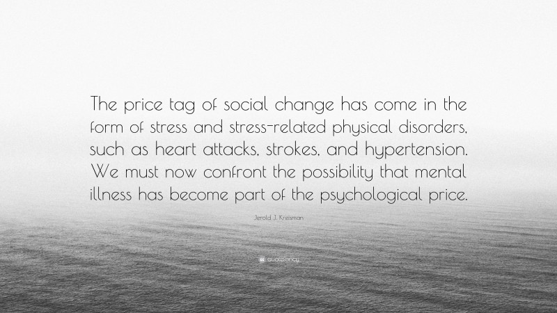 Jerold J. Kreisman Quote: “The price tag of social change has come in the form of stress and stress-related physical disorders, such as heart attacks, strokes, and hypertension. We must now confront the possibility that mental illness has become part of the psychological price.”