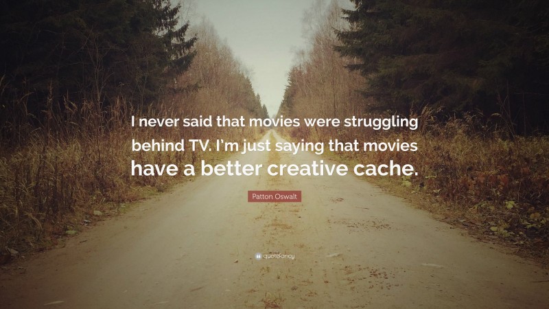 Patton Oswalt Quote: “I never said that movies were struggling behind TV. I’m just saying that movies have a better creative cache.”