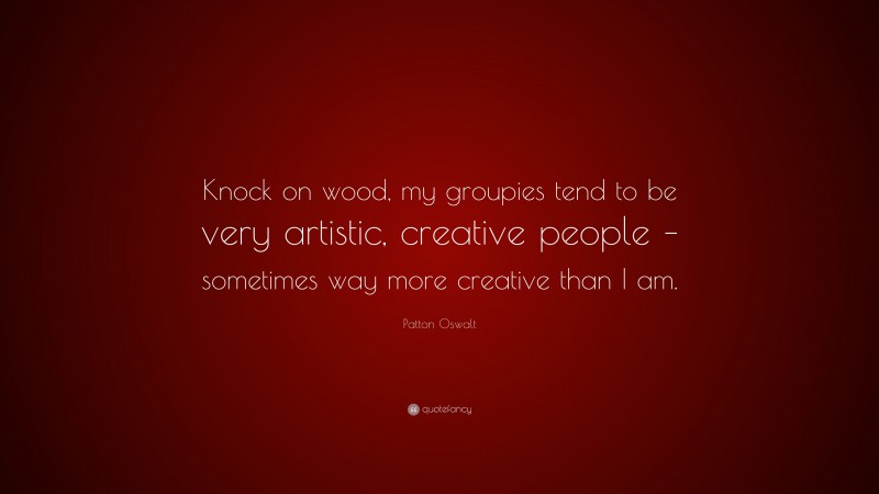 Patton Oswalt Quote: “Knock on wood, my groupies tend to be very artistic, creative people – sometimes way more creative than I am.”