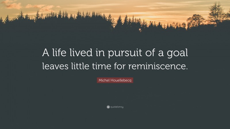 Michel Houellebecq Quote: “A life lived in pursuit of a goal leaves little time for reminiscence.”