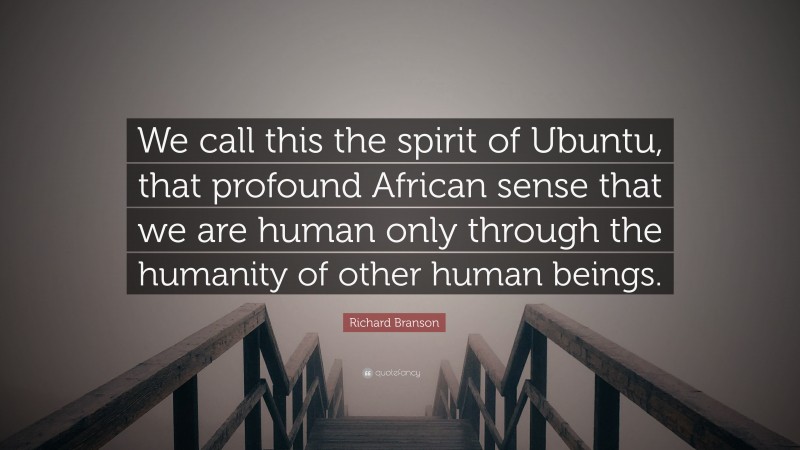 Richard Branson Quote: “We call this the spirit of Ubuntu, that profound African sense that we are human only through the humanity of other human beings.”