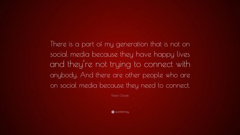 Patton Oswalt Quote: “There is a part of my generation that is not on social media because they have happy lives and they’re not trying to connect with anybody. And there are other people who are on social media because they need to connect.”
