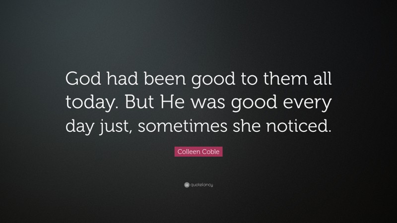 Colleen Coble Quote: “God had been good to them all today. But He was good every day just, sometimes she noticed.”