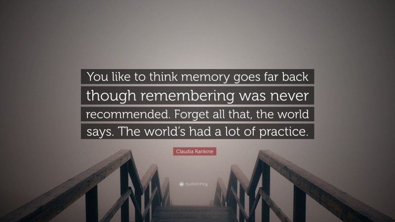 Claudia Rankine Quote: “You like to think memory goes far back though remembering was never recommended. Forget all that, the world says. The world’s had a lot of practice.”