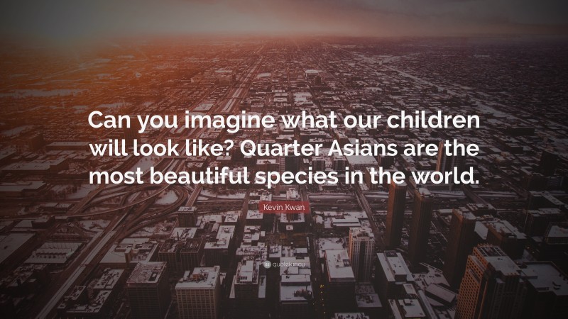 Kevin Kwan Quote: “Can you imagine what our children will look like? Quarter Asians are the most beautiful species in the world.”