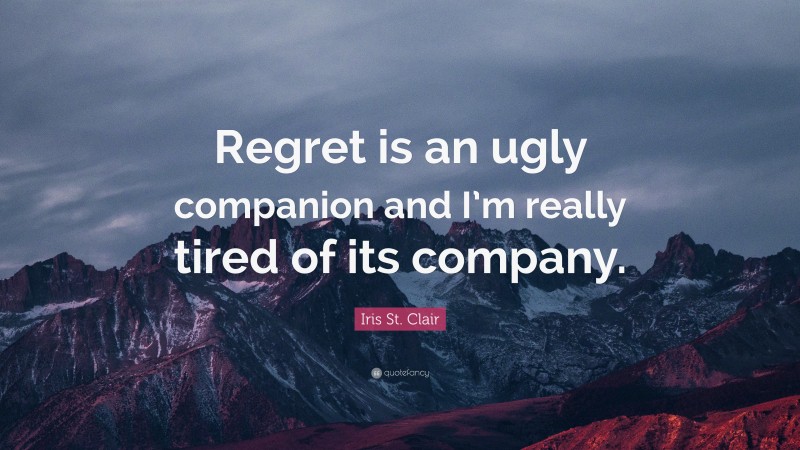 Iris St. Clair Quote: “Regret is an ugly companion and I’m really tired of its company.”