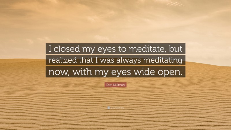 Dan Millman Quote: “I closed my eyes to meditate, but realized that I was always meditating now, with my eyes wide open.”