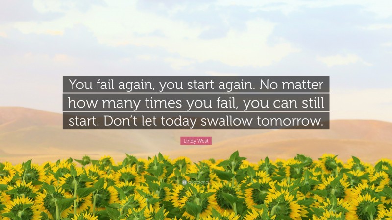 Lindy West Quote: “You fail again, you start again. No matter how many times you fail, you can still start. Don’t let today swallow tomorrow.”