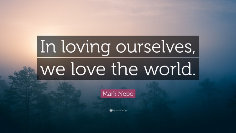 Mark Nepo Quote: “In loving ourselves, we love the world.”