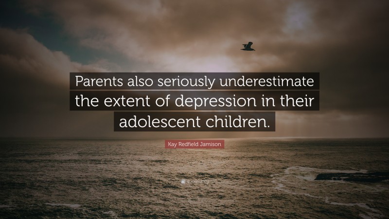 Kay Redfield Jamison Quote: “Parents also seriously underestimate the extent of depression in their adolescent children.”