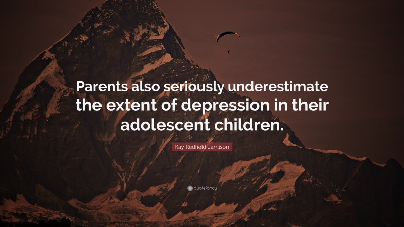 Kay Redfield Jamison Quote: “Parents also seriously underestimate the extent of depression in their adolescent children.”