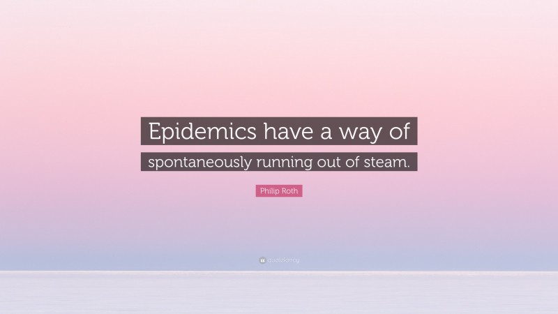 Philip Roth Quote: “Epidemics have a way of spontaneously running out of steam.”