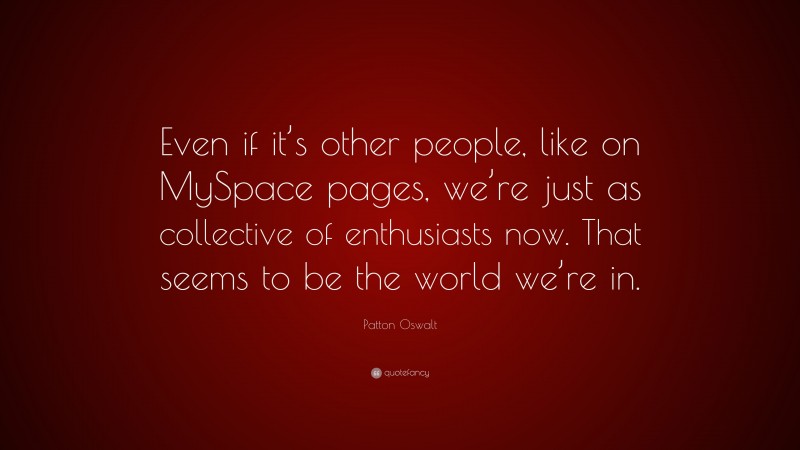 Patton Oswalt Quote: “Even if it’s other people, like on MySpace pages, we’re just as collective of enthusiasts now. That seems to be the world we’re in.”
