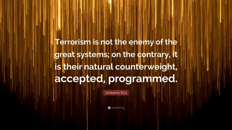 Umberto Eco Quote: “Terrorism is not the enemy of the great systems; on the contrary, it is their natural counterweight, accepted, programmed.”