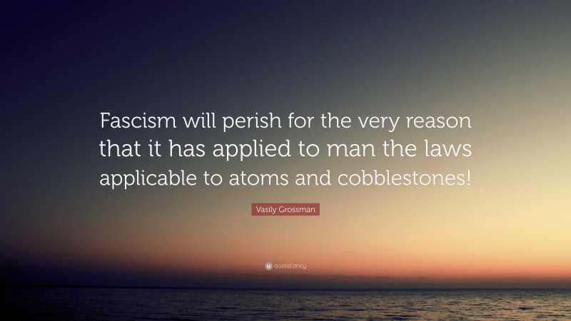 Vasily Grossman Quote: “Fascism will perish for the very reason that it has applied to man the laws applicable to atoms and cobblestones!”