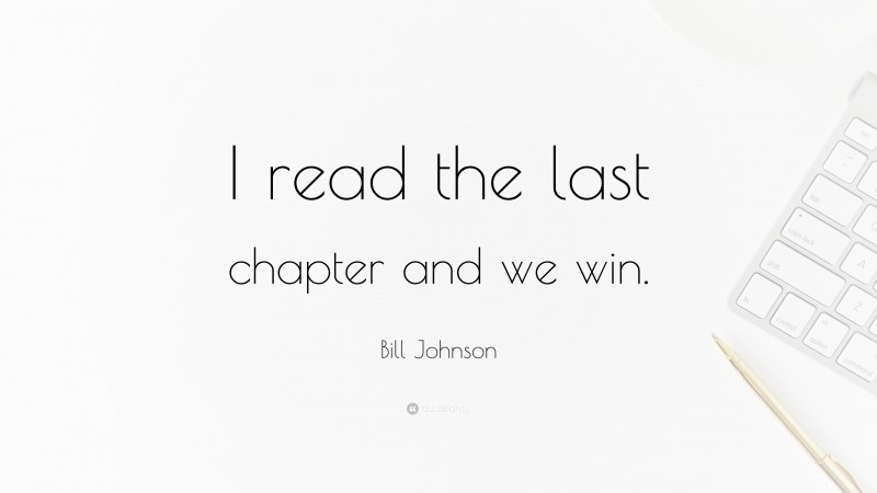 Bill Johnson Quote: “I read the last chapter and we win.”