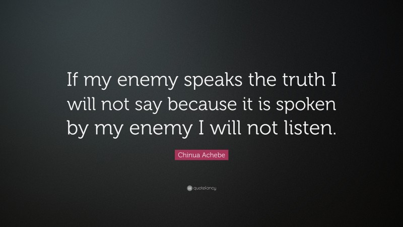 Chinua Achebe Quote: “If my enemy speaks the truth I will not say because it is spoken by my enemy I will not listen.”