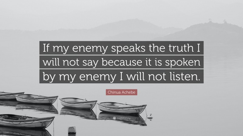 Chinua Achebe Quote: “If my enemy speaks the truth I will not say because it is spoken by my enemy I will not listen.”