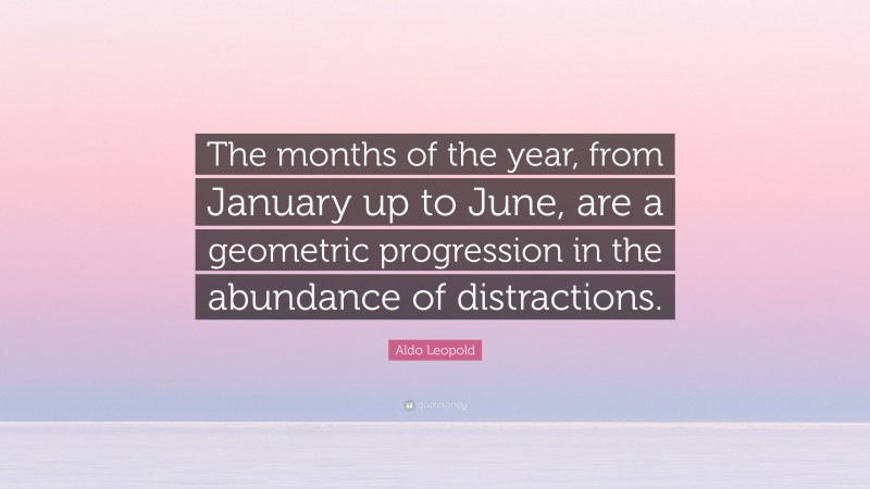 Aldo Leopold Quote: “The months of the year, from January up to June, are a geometric progression in the abundance of distractions.”