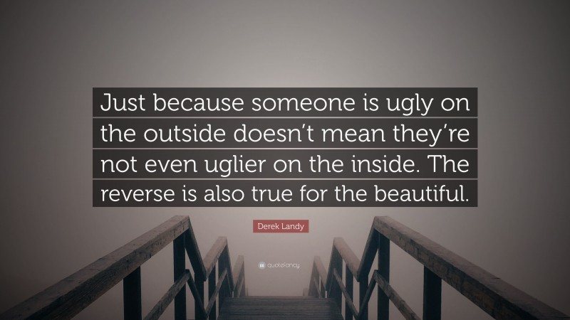 Derek Landy Quote: “Just because someone is ugly on the outside doesn’t mean they’re not even uglier on the inside. The reverse is also true for the beautiful.”