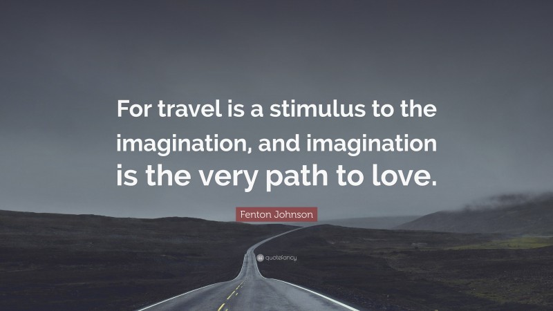 Fenton Johnson Quote: “For travel is a stimulus to the imagination, and imagination is the very path to love.”