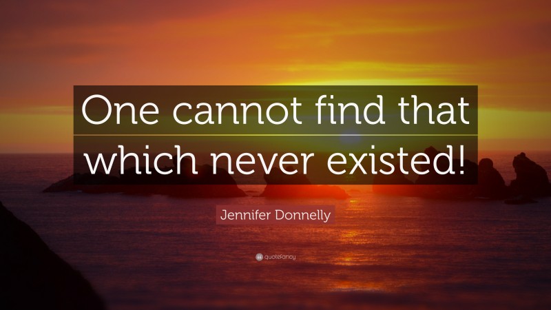 Jennifer Donnelly Quote: “One cannot find that which never existed!”