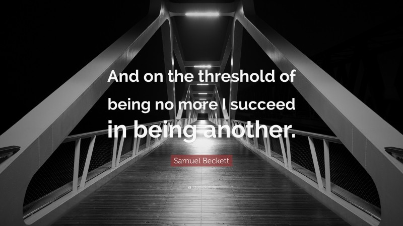 Samuel Beckett Quote: “And on the threshold of being no more I succeed in being another.”