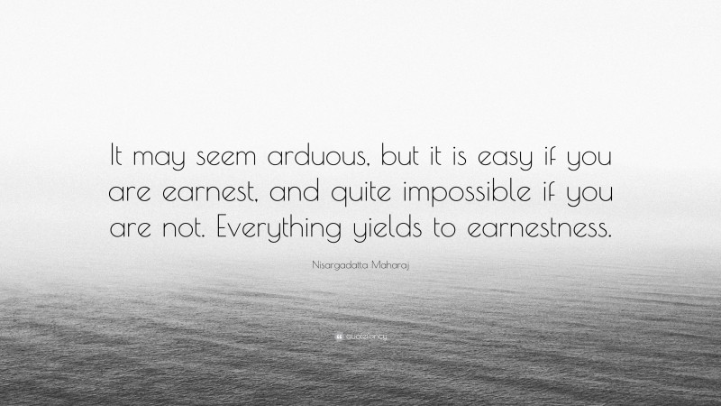 Nisargadatta Maharaj Quote: “It may seem arduous, but it is easy if you are earnest, and quite impossible if you are not. Everything yields to earnestness.”