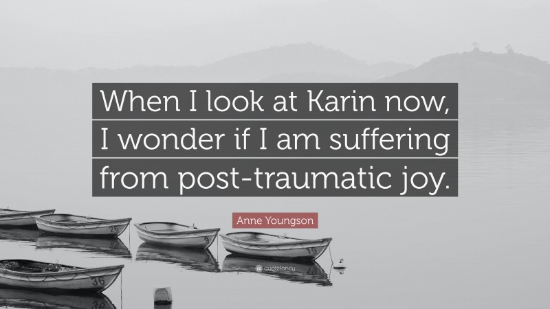 Anne Youngson Quote: “When I look at Karin now, I wonder if I am suffering from post-traumatic joy.”