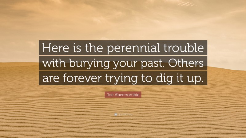 Joe Abercrombie Quote: “Here is the perennial trouble with burying your past. Others are forever trying to dig it up.”