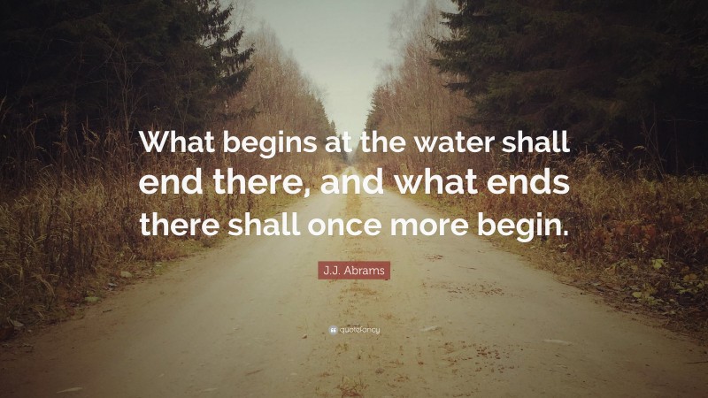 J.J. Abrams Quote: “What begins at the water shall end there, and what ends there shall once more begin.”