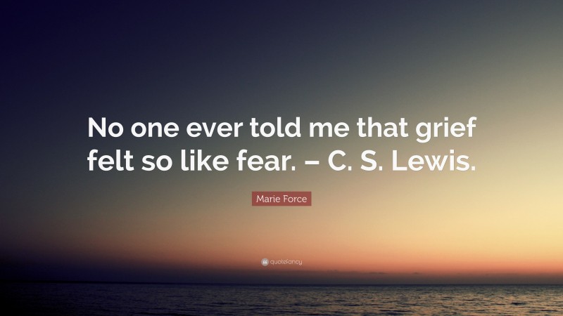 Marie Force Quote: “No one ever told me that grief felt so like fear. – C. S. Lewis.”