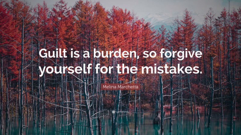 Melina Marchetta Quote: “Guilt is a burden, so forgive yourself for the mistakes.”