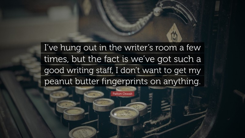 Patton Oswalt Quote: “I’ve hung out in the writer’s room a few times, but the fact is we’ve got such a good writing staff, I don’t want to get my peanut butter fingerprints on anything.”
