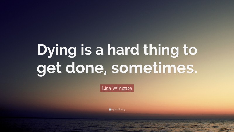 Lisa Wingate Quote: “Dying is a hard thing to get done, sometimes.”