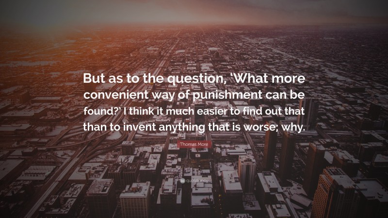 Thomas More Quote: “But as to the question, ‘What more convenient way of punishment can be found?’ I think it much easier to find out that than to invent anything that is worse; why.”