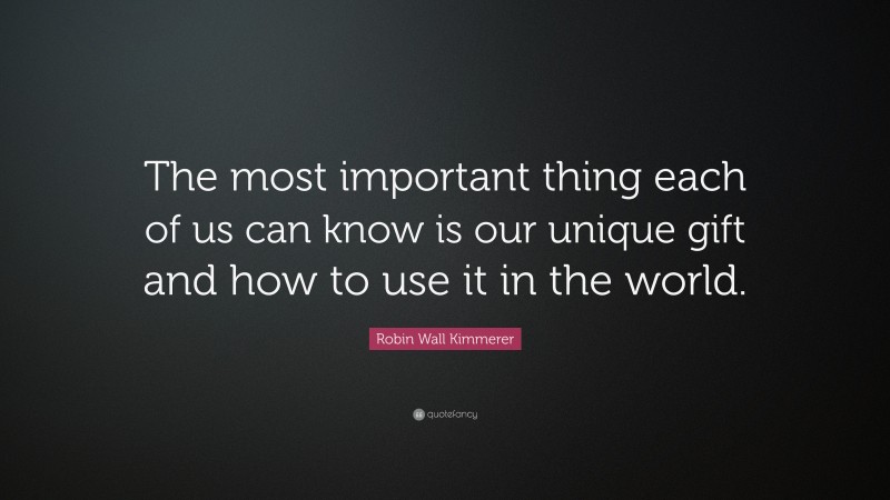 Robin Wall Kimmerer Quote: “The most important thing each of us can know is our unique gift and how to use it in the world.”