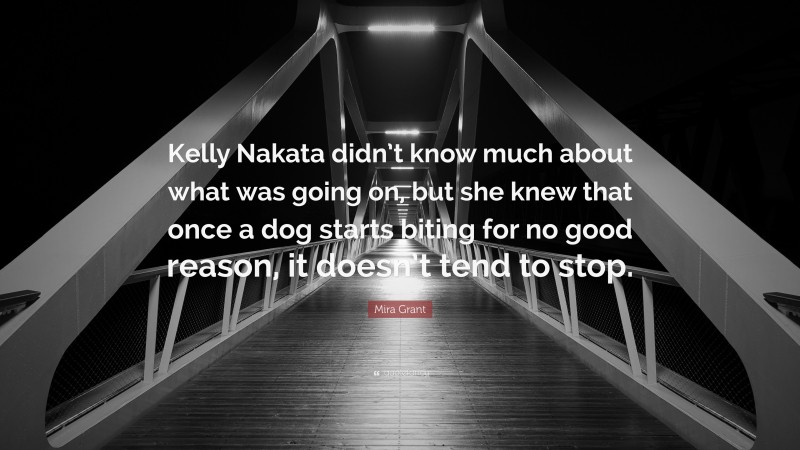Mira Grant Quote: “Kelly Nakata didn’t know much about what was going on, but she knew that once a dog starts biting for no good reason, it doesn’t tend to stop.”