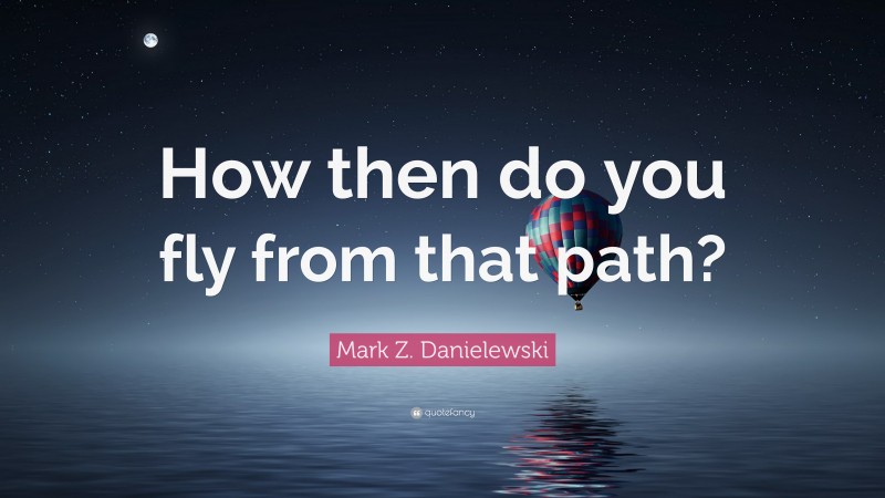 Mark Z. Danielewski Quote: “How then do you fly from that path?”