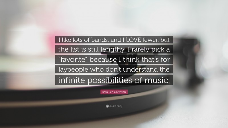 Kara Lee Corthron Quote: “I like lots of bands, and I LOVE fewer, but the list is still lengthy. I rarely pick a “favorite” because I think that’s for laypeople who don’t understand the infinite possibilities of music.”