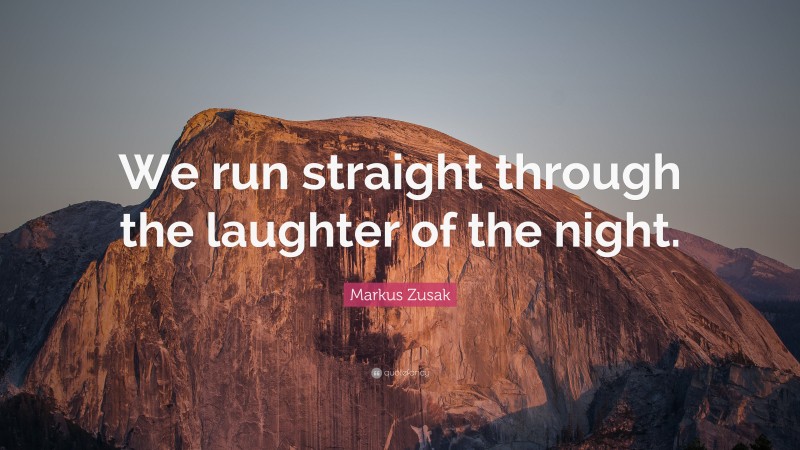 Markus Zusak Quote: “We run straight through the laughter of the night.”