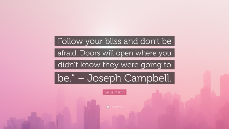 Sasha Martin Quote: “Follow your bliss and don’t be afraid. Doors will open where you didn’t know they were going to be.” – Joseph Campbell.”