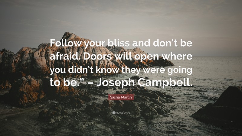 Sasha Martin Quote: “Follow your bliss and don’t be afraid. Doors will open where you didn’t know they were going to be.” – Joseph Campbell.”