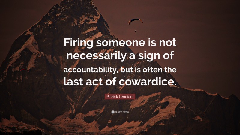 Patrick Lencioni Quote: “Firing someone is not necessarily a sign of accountability, but is often the last act of cowardice.”