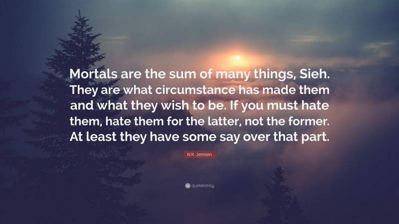 N.K. Jemisin Quote: “Mortals are the sum of many things, Sieh. They are what circumstance has made them and what they wish to be. If you must hate them, hate them for the latter, not the former. At least they have some say over that part.”