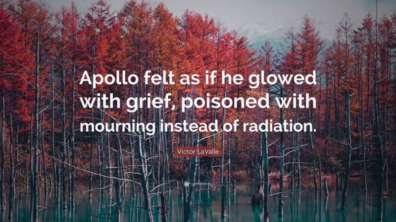 Victor LaValle Quote: “Apollo felt as if he glowed with grief, poisoned with mourning instead of radiation.”