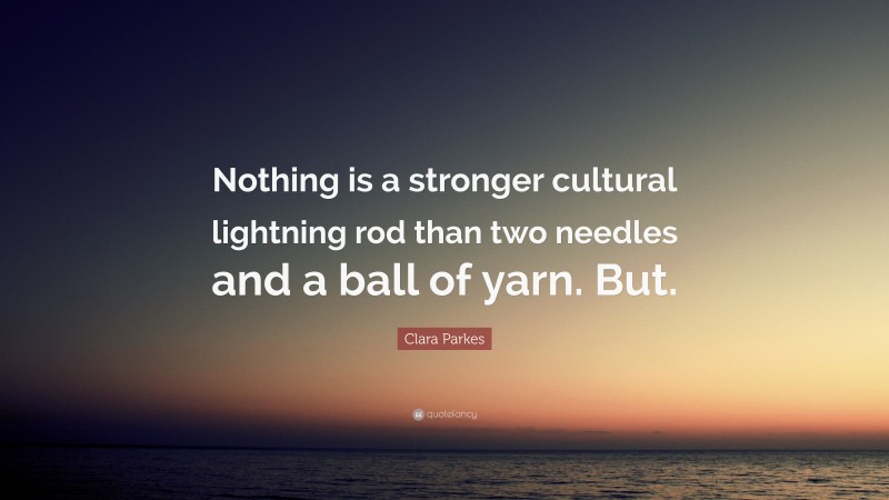 Clara Parkes Quote: “Nothing is a stronger cultural lightning rod than two needles and a ball of yarn. But.”
